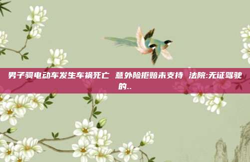 男子騎電動(dòng)車(chē)發(fā)生車(chē)禍死亡 意外險(xiǎn)拒賠未支持 法院:無(wú)證駕駛的..