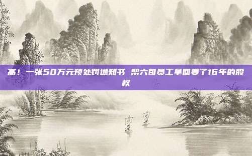 高!一張50萬元預處罰通知書 幫六旬員工拿回要了16年的股權(quán)