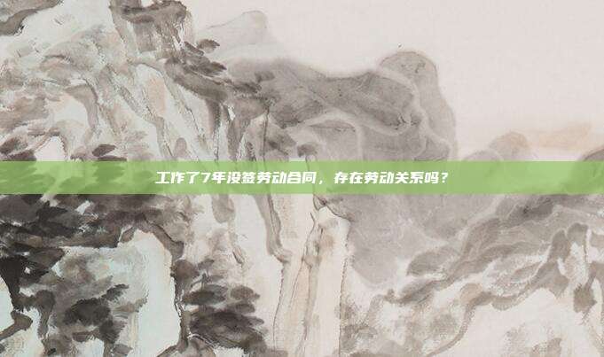 工作了7年沒簽勞動合同,存在勞動關系嗎?